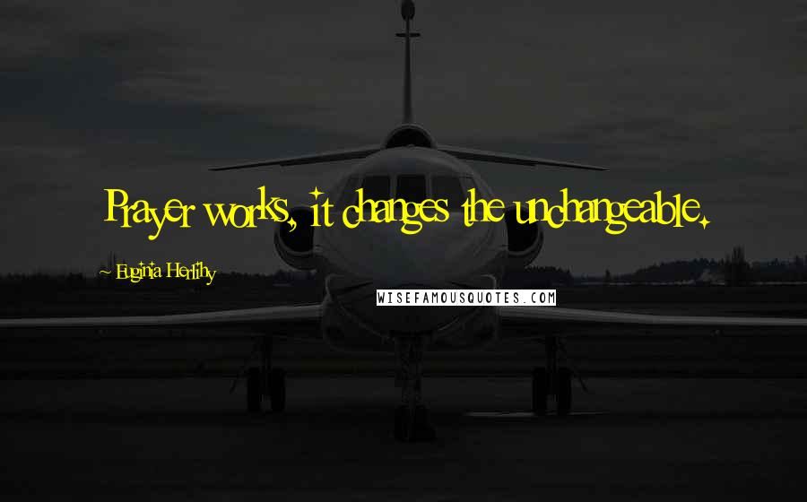 Euginia Herlihy Quotes: Prayer works, it changes the unchangeable.