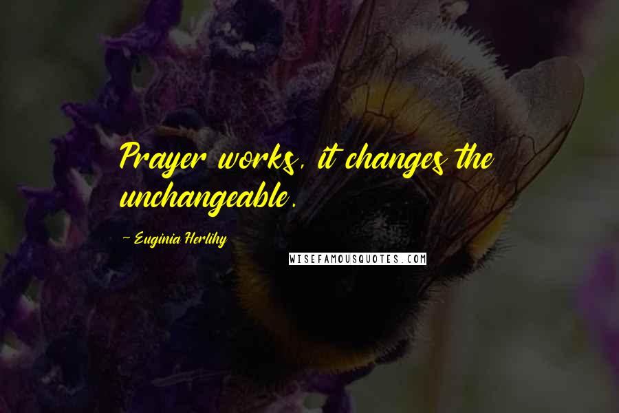 Euginia Herlihy Quotes: Prayer works, it changes the unchangeable.