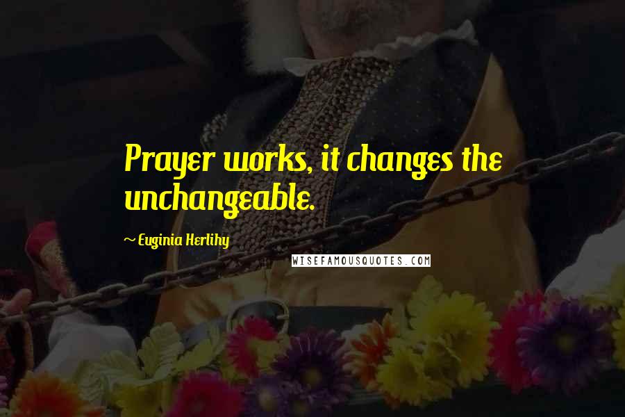 Euginia Herlihy Quotes: Prayer works, it changes the unchangeable.