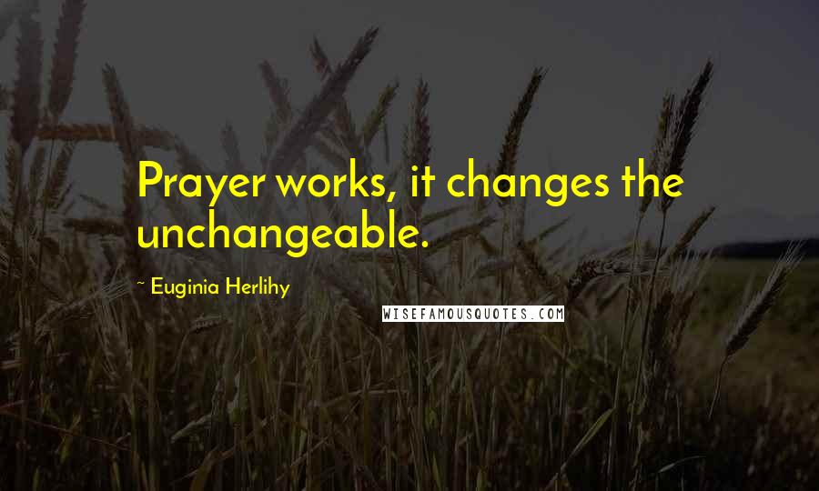 Euginia Herlihy Quotes: Prayer works, it changes the unchangeable.