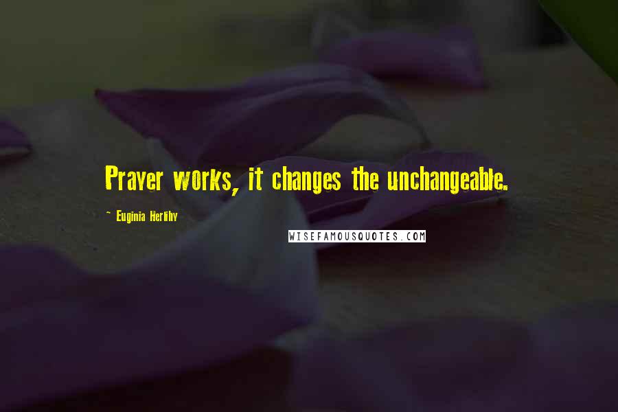 Euginia Herlihy Quotes: Prayer works, it changes the unchangeable.