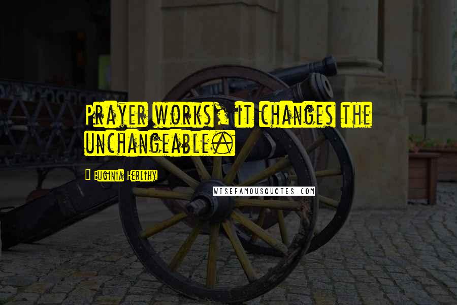 Euginia Herlihy Quotes: Prayer works, it changes the unchangeable.