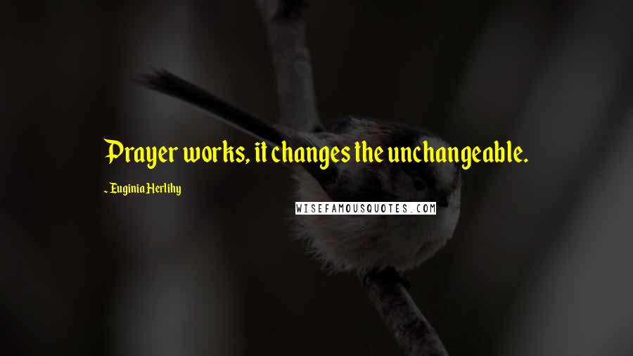 Euginia Herlihy Quotes: Prayer works, it changes the unchangeable.