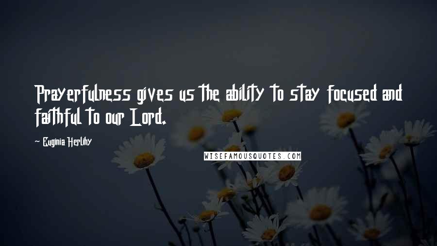Euginia Herlihy Quotes: Prayerfulness gives us the ability to stay focused and faithful to our Lord.
