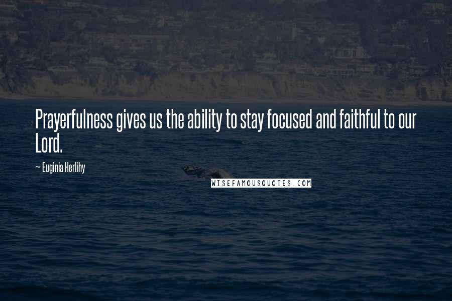 Euginia Herlihy Quotes: Prayerfulness gives us the ability to stay focused and faithful to our Lord.