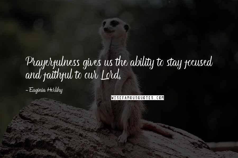 Euginia Herlihy Quotes: Prayerfulness gives us the ability to stay focused and faithful to our Lord.