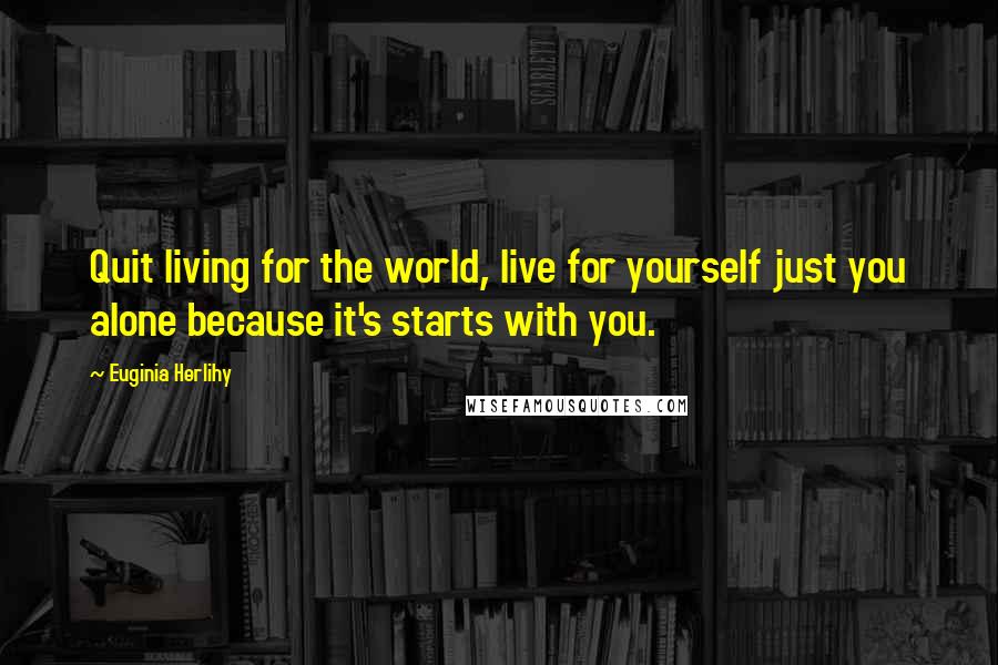 Euginia Herlihy Quotes: Quit living for the world, live for yourself just you alone because it's starts with you.