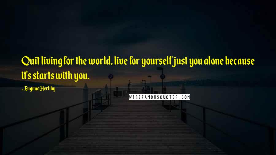 Euginia Herlihy Quotes: Quit living for the world, live for yourself just you alone because it's starts with you.