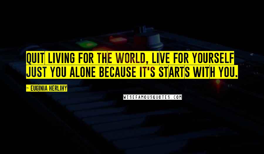 Euginia Herlihy Quotes: Quit living for the world, live for yourself just you alone because it's starts with you.