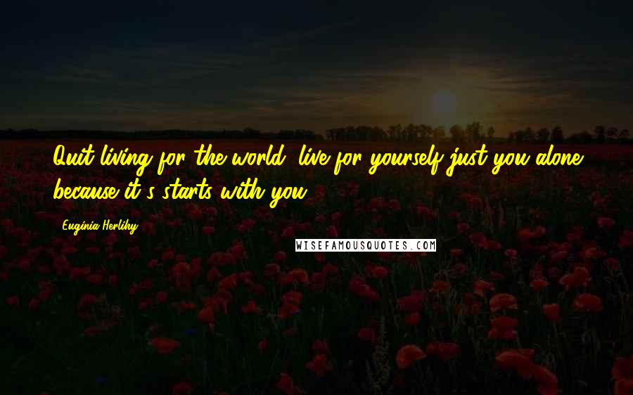 Euginia Herlihy Quotes: Quit living for the world, live for yourself just you alone because it's starts with you.