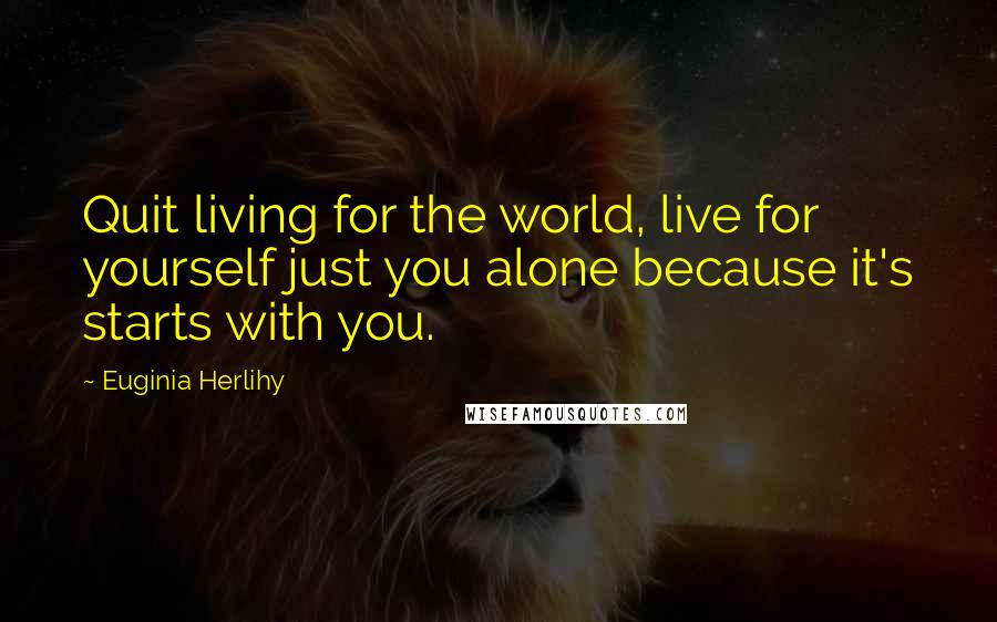 Euginia Herlihy Quotes: Quit living for the world, live for yourself just you alone because it's starts with you.