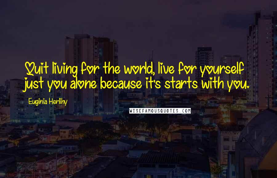 Euginia Herlihy Quotes: Quit living for the world, live for yourself just you alone because it's starts with you.