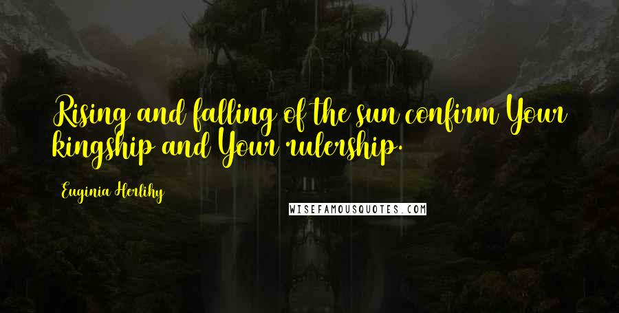 Euginia Herlihy Quotes: Rising and falling of the sun confirm Your kingship and Your rulership.