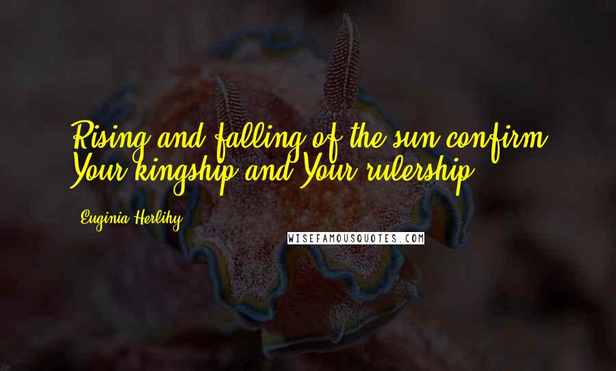 Euginia Herlihy Quotes: Rising and falling of the sun confirm Your kingship and Your rulership.