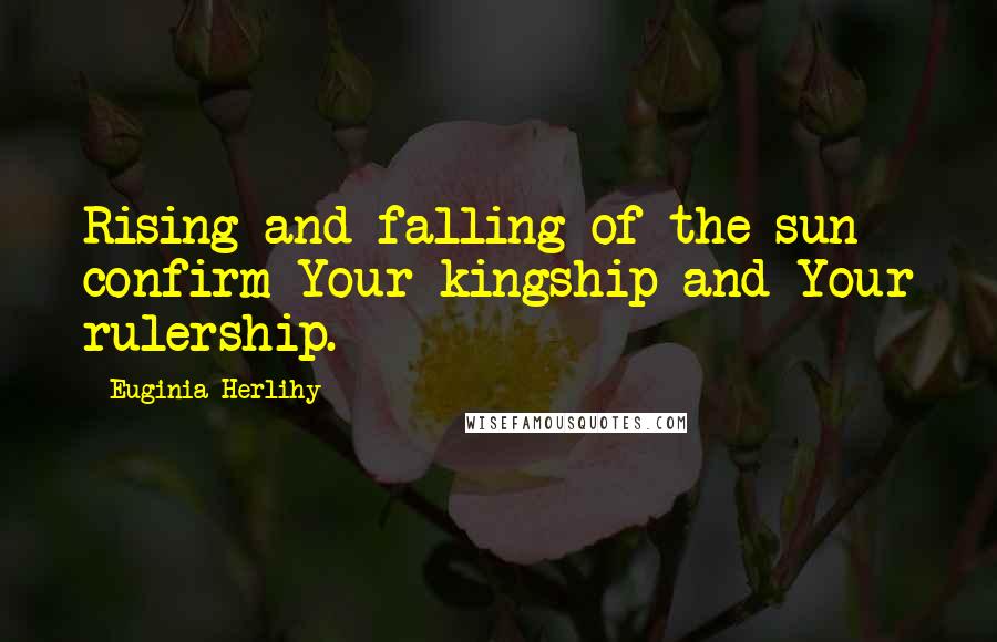 Euginia Herlihy Quotes: Rising and falling of the sun confirm Your kingship and Your rulership.