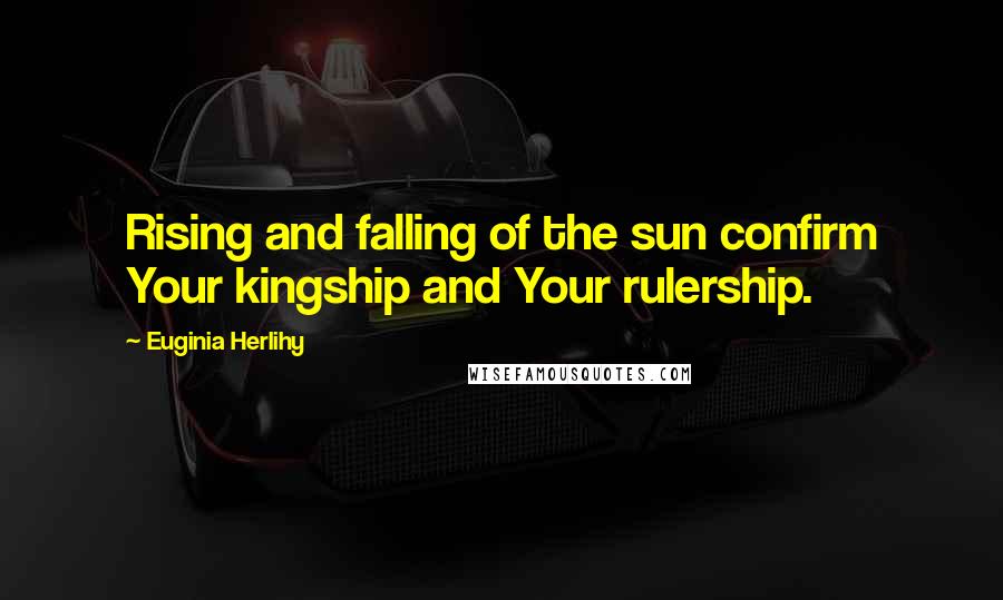 Euginia Herlihy Quotes: Rising and falling of the sun confirm Your kingship and Your rulership.