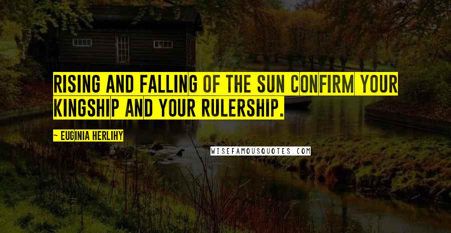 Euginia Herlihy Quotes: Rising and falling of the sun confirm Your kingship and Your rulership.