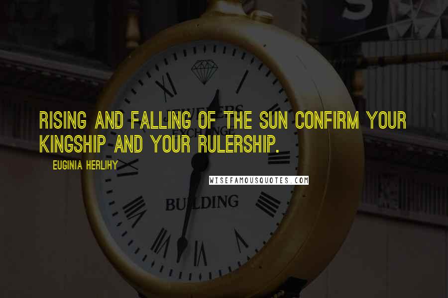 Euginia Herlihy Quotes: Rising and falling of the sun confirm Your kingship and Your rulership.