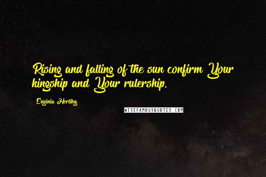 Euginia Herlihy Quotes: Rising and falling of the sun confirm Your kingship and Your rulership.