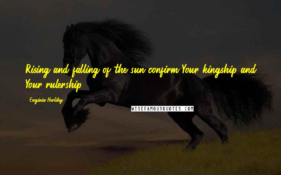 Euginia Herlihy Quotes: Rising and falling of the sun confirm Your kingship and Your rulership.