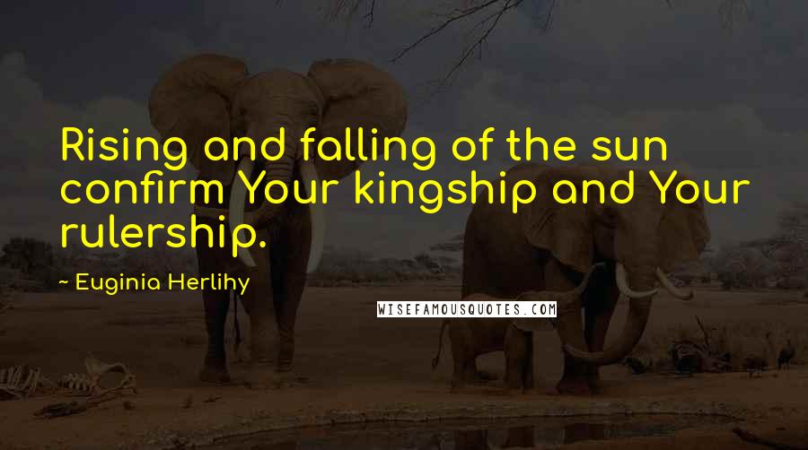 Euginia Herlihy Quotes: Rising and falling of the sun confirm Your kingship and Your rulership.