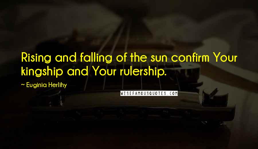 Euginia Herlihy Quotes: Rising and falling of the sun confirm Your kingship and Your rulership.