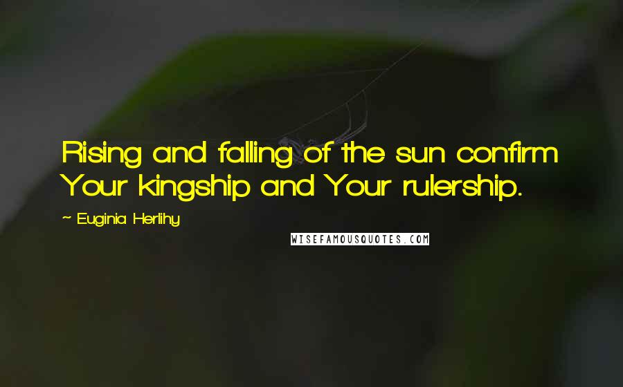 Euginia Herlihy Quotes: Rising and falling of the sun confirm Your kingship and Your rulership.