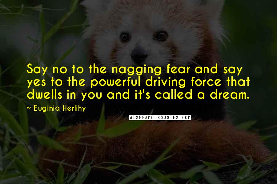 Euginia Herlihy Quotes: Say no to the nagging fear and say yes to the powerful driving force that dwells in you and it's called a dream.