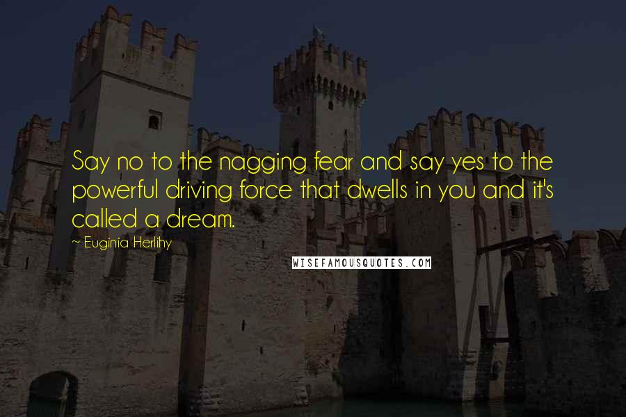 Euginia Herlihy Quotes: Say no to the nagging fear and say yes to the powerful driving force that dwells in you and it's called a dream.