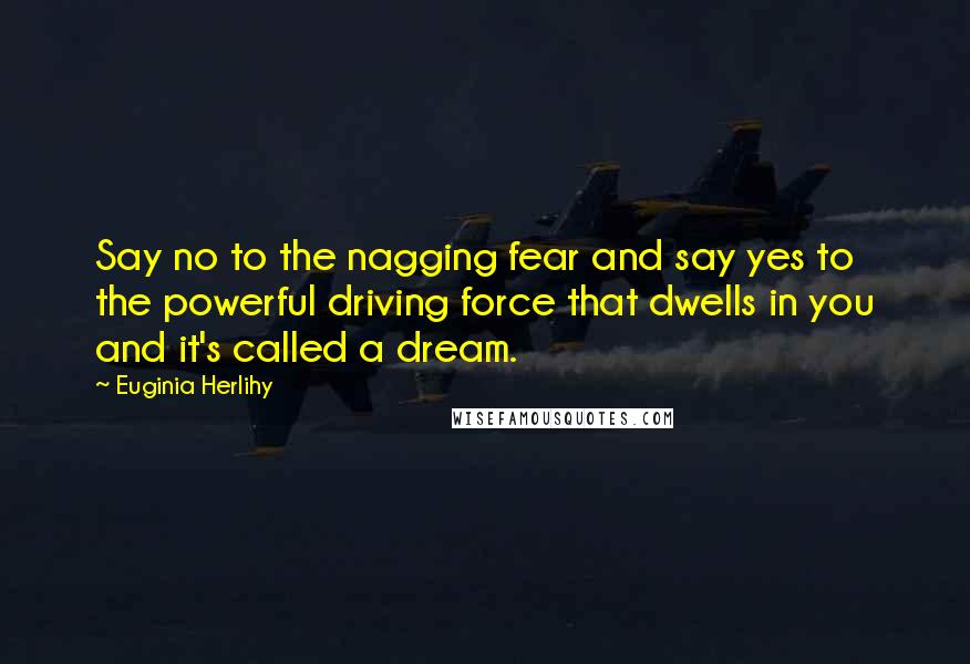 Euginia Herlihy Quotes: Say no to the nagging fear and say yes to the powerful driving force that dwells in you and it's called a dream.