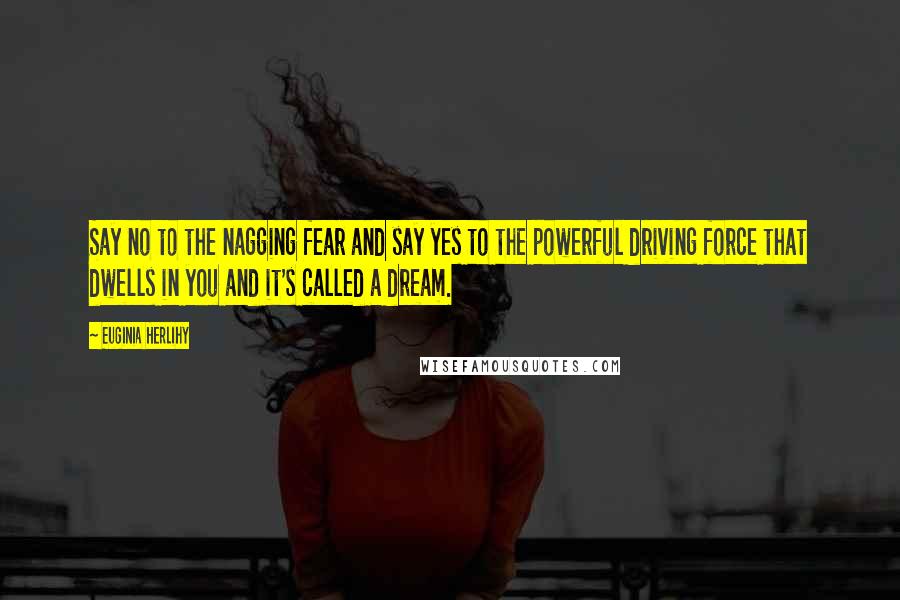Euginia Herlihy Quotes: Say no to the nagging fear and say yes to the powerful driving force that dwells in you and it's called a dream.