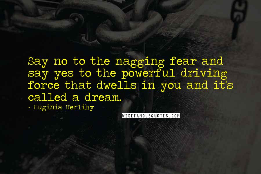 Euginia Herlihy Quotes: Say no to the nagging fear and say yes to the powerful driving force that dwells in you and it's called a dream.