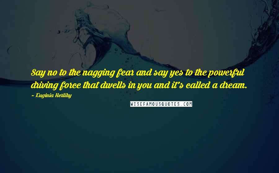 Euginia Herlihy Quotes: Say no to the nagging fear and say yes to the powerful driving force that dwells in you and it's called a dream.