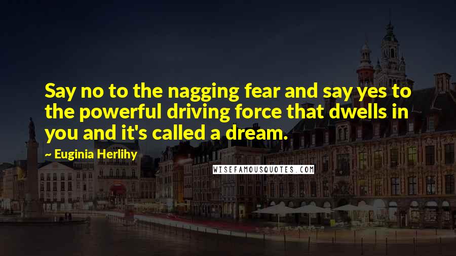 Euginia Herlihy Quotes: Say no to the nagging fear and say yes to the powerful driving force that dwells in you and it's called a dream.