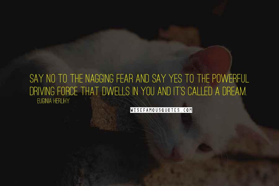 Euginia Herlihy Quotes: Say no to the nagging fear and say yes to the powerful driving force that dwells in you and it's called a dream.