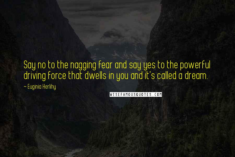 Euginia Herlihy Quotes: Say no to the nagging fear and say yes to the powerful driving force that dwells in you and it's called a dream.