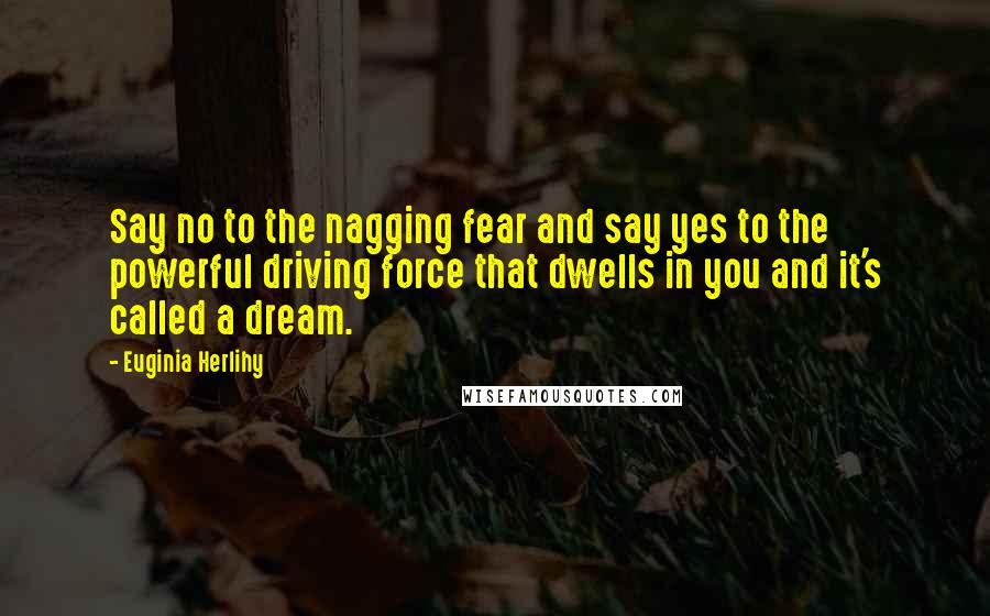 Euginia Herlihy Quotes: Say no to the nagging fear and say yes to the powerful driving force that dwells in you and it's called a dream.
