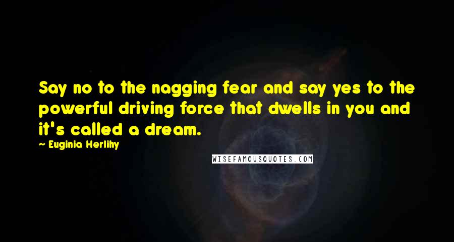 Euginia Herlihy Quotes: Say no to the nagging fear and say yes to the powerful driving force that dwells in you and it's called a dream.