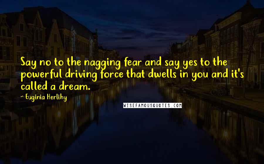 Euginia Herlihy Quotes: Say no to the nagging fear and say yes to the powerful driving force that dwells in you and it's called a dream.