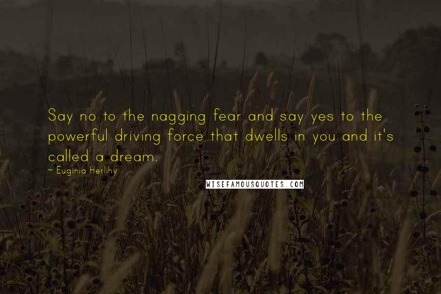 Euginia Herlihy Quotes: Say no to the nagging fear and say yes to the powerful driving force that dwells in you and it's called a dream.