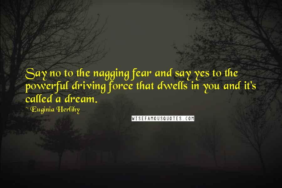 Euginia Herlihy Quotes: Say no to the nagging fear and say yes to the powerful driving force that dwells in you and it's called a dream.