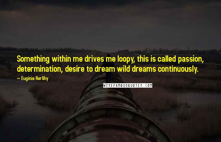 Euginia Herlihy Quotes: Something within me drives me loopy, this is called passion, determination, desire to dream wild dreams continuously.