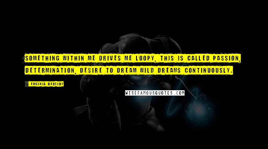 Euginia Herlihy Quotes: Something within me drives me loopy, this is called passion, determination, desire to dream wild dreams continuously.