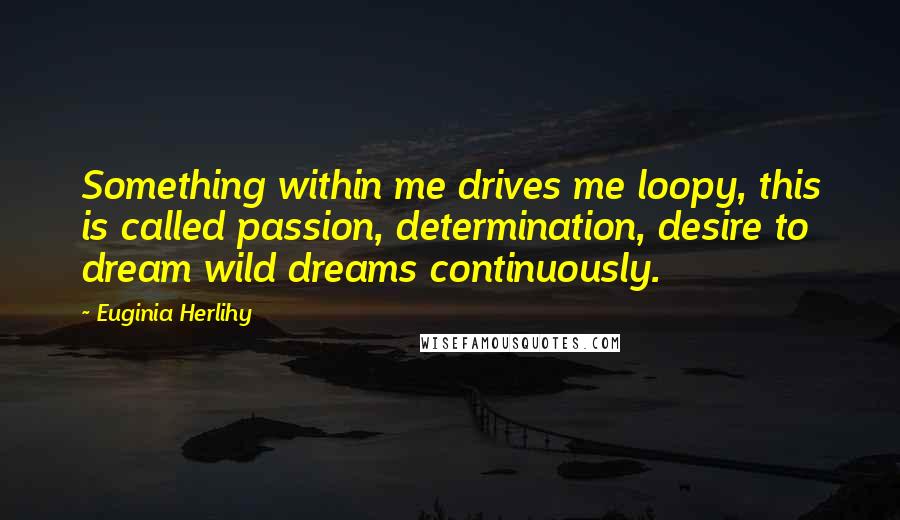 Euginia Herlihy Quotes: Something within me drives me loopy, this is called passion, determination, desire to dream wild dreams continuously.