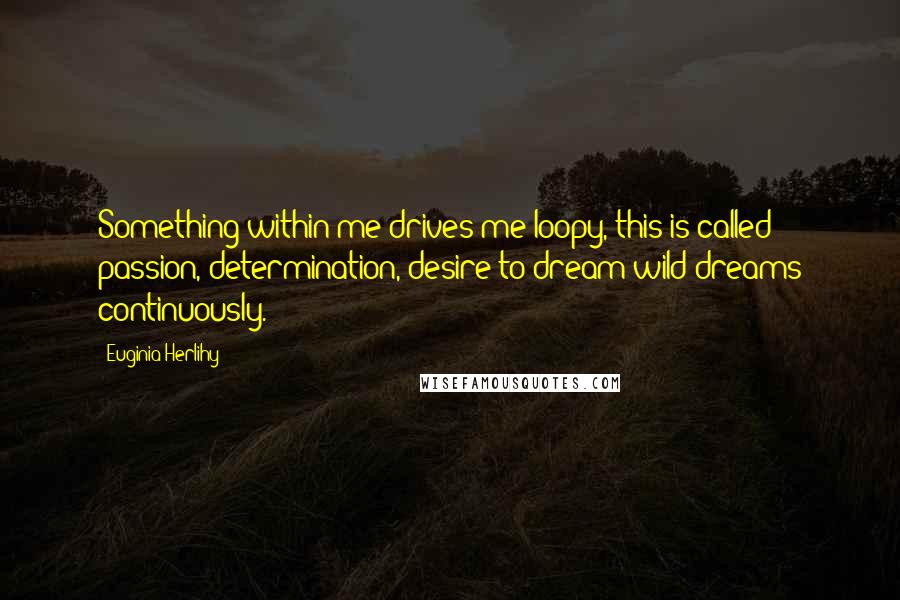 Euginia Herlihy Quotes: Something within me drives me loopy, this is called passion, determination, desire to dream wild dreams continuously.