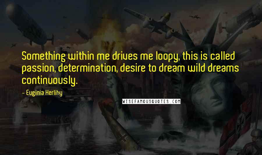 Euginia Herlihy Quotes: Something within me drives me loopy, this is called passion, determination, desire to dream wild dreams continuously.