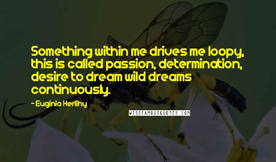 Euginia Herlihy Quotes: Something within me drives me loopy, this is called passion, determination, desire to dream wild dreams continuously.