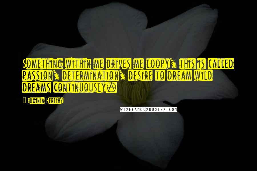 Euginia Herlihy Quotes: Something within me drives me loopy, this is called passion, determination, desire to dream wild dreams continuously.