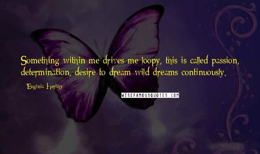 Euginia Herlihy Quotes: Something within me drives me loopy, this is called passion, determination, desire to dream wild dreams continuously.