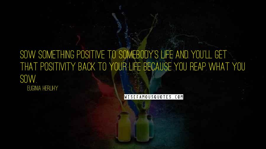 Euginia Herlihy Quotes: Sow something positive to somebody's life and you'll get that positivity back to your life because you reap what you sow.